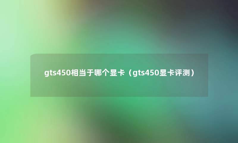 gts450相当于哪个显卡(gts450显卡评测) gts450相当于哪个显卡(gts450显卡评测)
