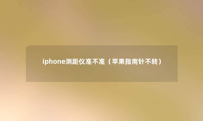 iphone测距仪准不准（苹果指南针不转）