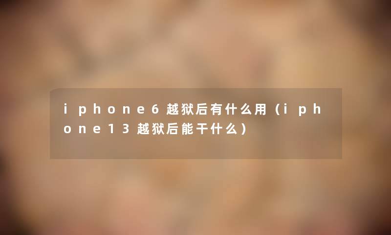 iphone6越狱后有什么用(iphone13越狱后能干什么) iphone6越狱后有什么用(iphone13越狱后能干什么)