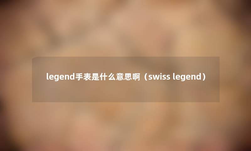 legend手表是什么意思啊（swiss legend）
