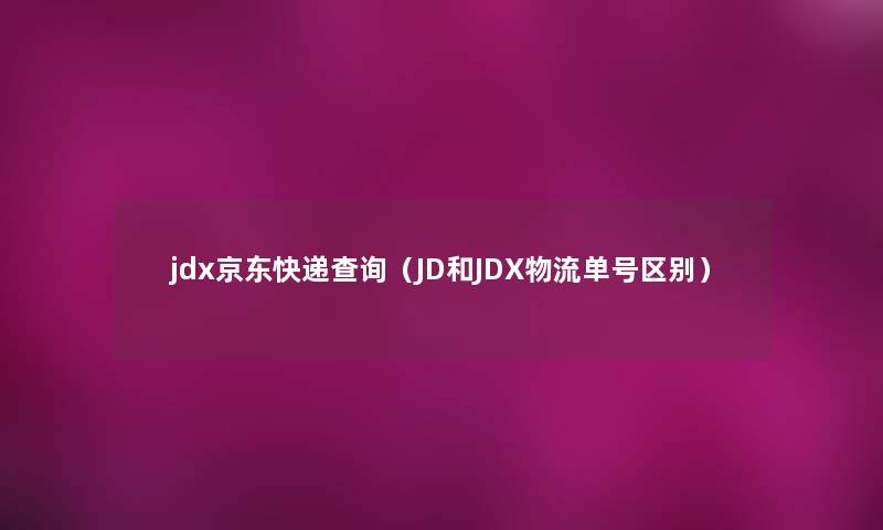 jdx京东快递查阅(JD和JDX物流单号区别) jdx京东快递查阅(JD和JDX物流单号区别)