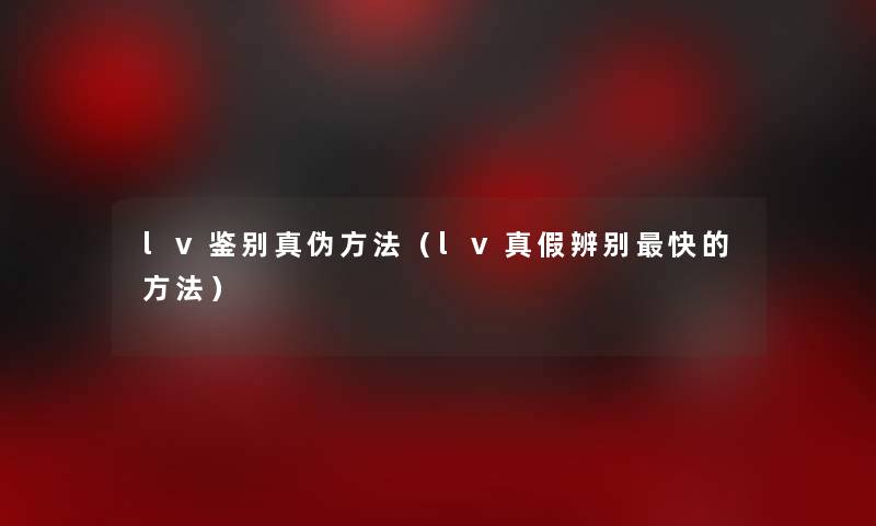 lv鉴别真伪方法(lv真假辨别快的方法) lv鉴别真伪方法(lv真假辨别快的方法)