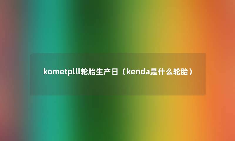kometplll轮胎生产日(kenda是什么轮胎) kometplll轮胎生产日(kenda是什么轮胎)