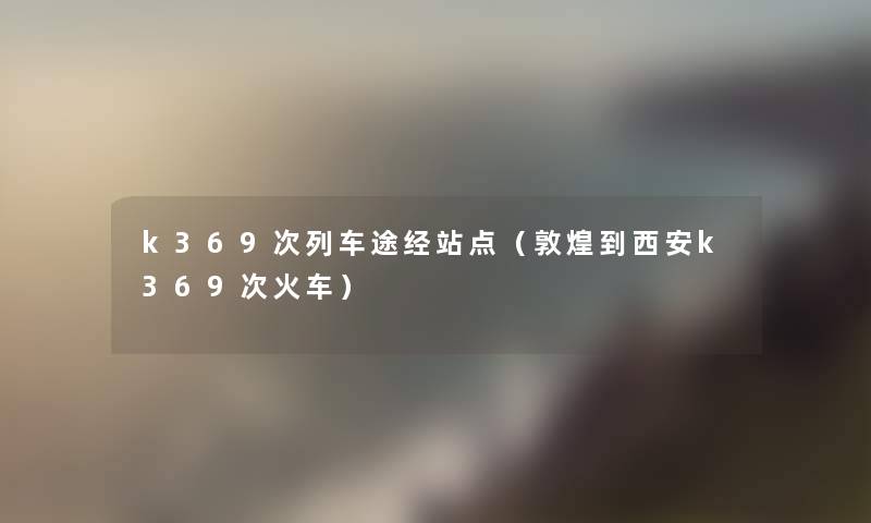 k369次列车途经站点(敦煌到西安k369次火车) k369次列车途经站点(敦煌到西安k369次火车)