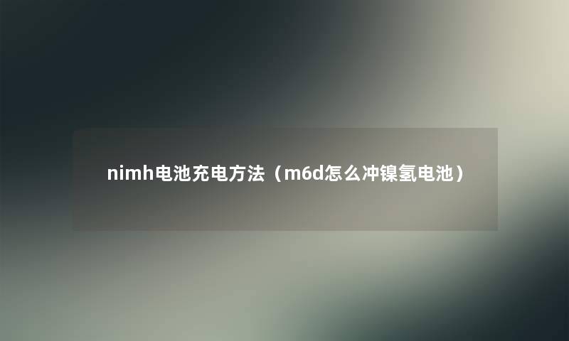 nimh电池充电方法(m6d怎么冲镍氢电池) nimh电池充电方法(m6d怎么冲镍氢电池)