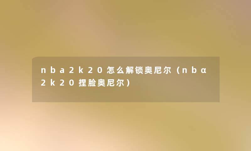 nba2k20怎么解锁奥尼尔(nbα2k20捏脸奥尼尔) nba2k20怎么解锁奥尼尔(nbα2k20捏脸奥尼尔)