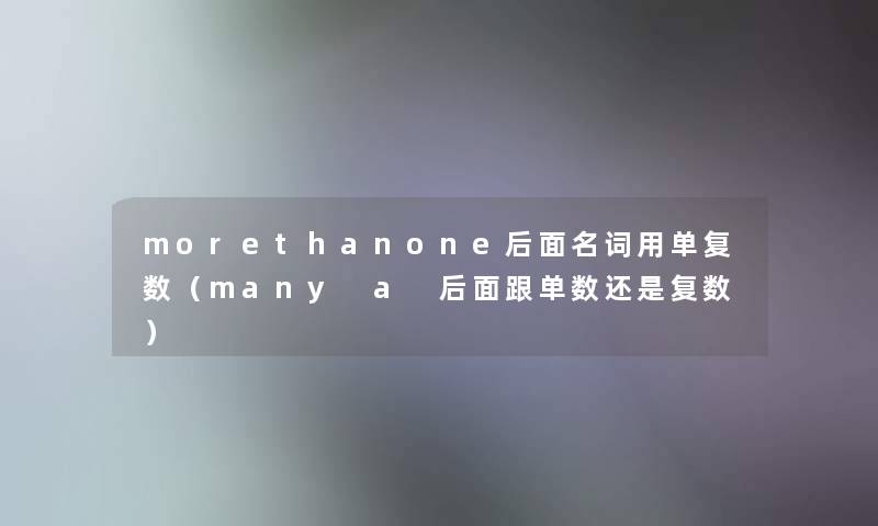morethanone后面名词用单复数(many a 后面跟单数还是复数) morethanone后面名词用单复数(many a 后面跟单数还是复数)