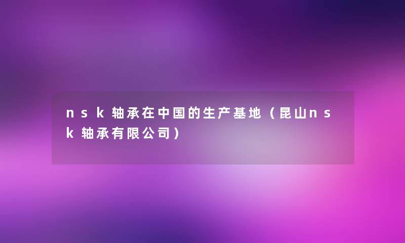 nsk轴承在中国的生产基地(昆山nsk轴承有限公司) nsk轴承在中国的生产基地(昆山nsk轴承有限公司)