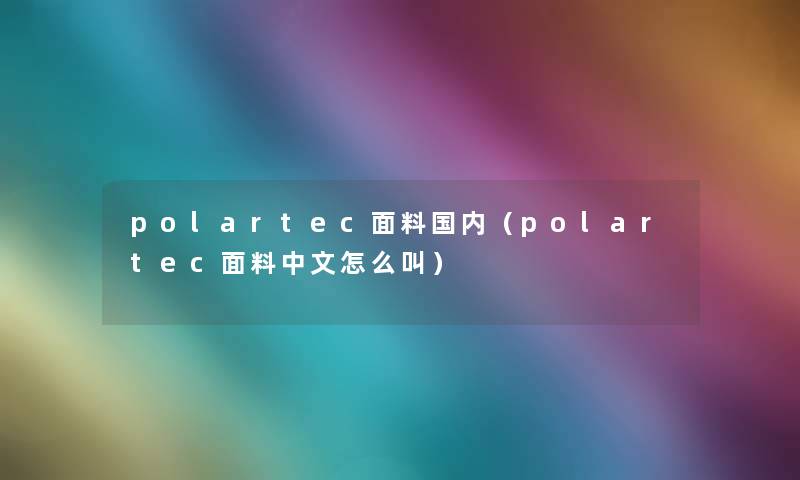 polartec面料国内(polartec面料中文怎么叫) polartec面料国内(polartec面料中文怎么叫)