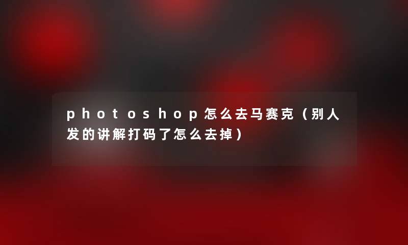 photoshop怎么去马赛克（别人发的讲解打码了怎么去掉）