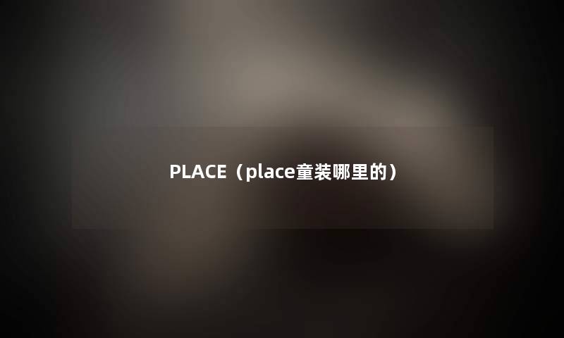 PLACE(place童装哪里的) PLACE(place童装哪里的)