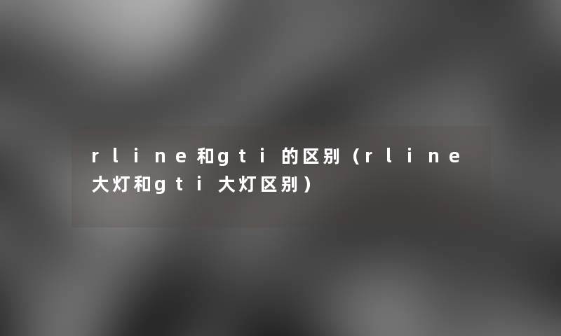 rline和gti的区别(rline大灯和gti大灯区别) rline和gti的区别(rline大灯和gti大灯区别)