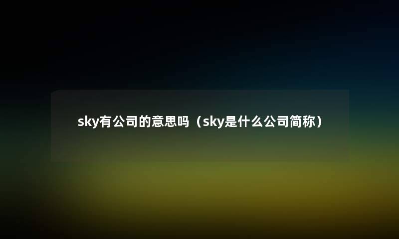 sky有公司的意思吗(sky是什么公司简称) sky有公司的意思吗(sky是什么公司简称)
