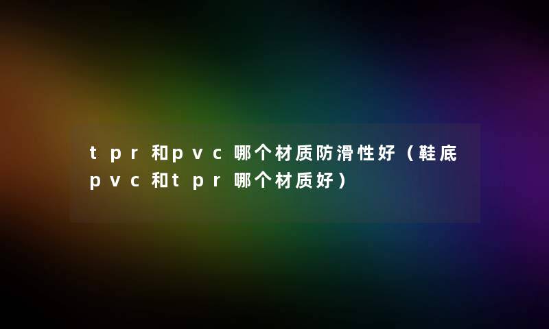 tpr和pvc哪个材质防滑性好（鞋底pvc和tpr哪个材质好）