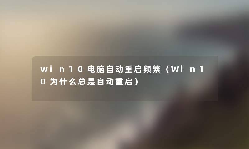 win10电脑自动重启频繁(Win10为什么总是自动重启) win10电脑自动重启频繁(Win10为什么总是自动重启)
