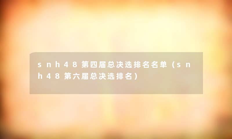 snh48第四届总决选推荐名单(snh48第六届总决选推荐) snh48第四届总决选推荐名单(snh48第六届总决选推荐)