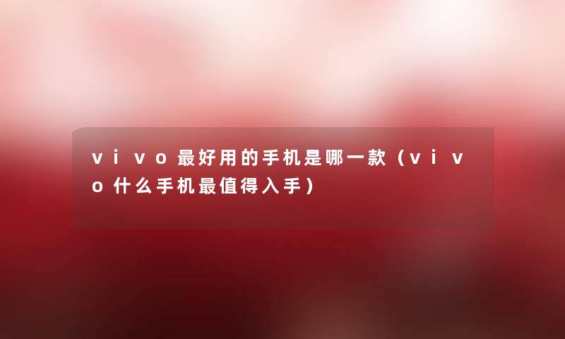 vivo好用的手机是哪一款（vivo什么手机值得入手）