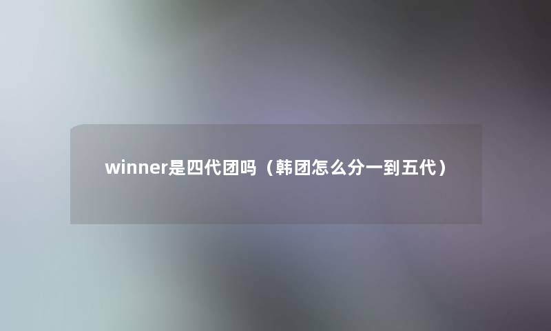 winner是四代团吗（韩团怎么分一到五代）
