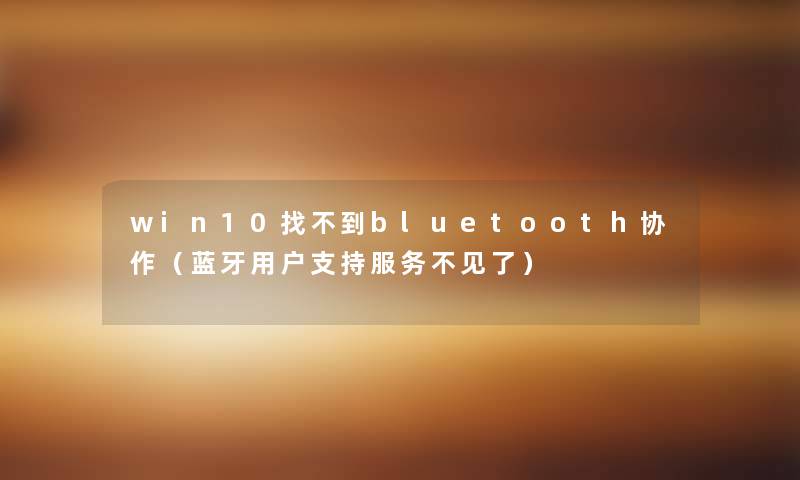 win10找不到bluetooth协作(蓝牙用户支持服务不见了) win10找不到bluetooth协作(蓝牙用户支持服务不见了)