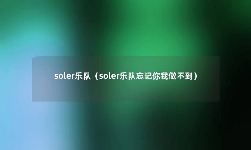 soler乐队(soler乐队忘记你我做不到) soler乐队(soler乐队忘记你我做不到)
