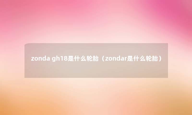 zonda gh18是什么轮胎(zondar是什么轮胎) zonda gh18是什么轮胎(zondar是什么轮胎)