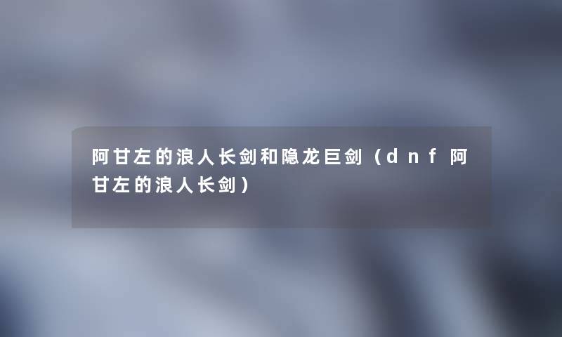 阿甘左的浪人长剑和隐龙巨剑（dnf阿甘左的浪人长剑）