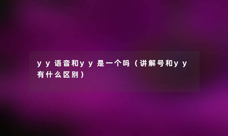 yy语音和yy是一个吗(讲解号和yy有什么区别) yy语音和yy是一个吗(讲解号和yy有什么区别)