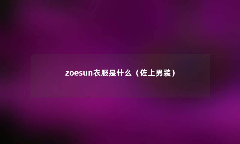 zoesun衣服是什么(佐上男装) zoesun衣服是什么(佐上男装)