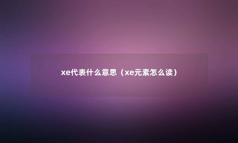 xe代表什么意思（xe元素怎么读）