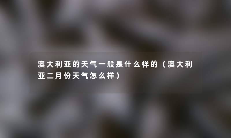 澳大利亚的天气一般是什么样的(澳大利亚二月份天气怎么样) 澳大利亚的天气一般是什么样的(澳大利亚二月份天气怎么样)