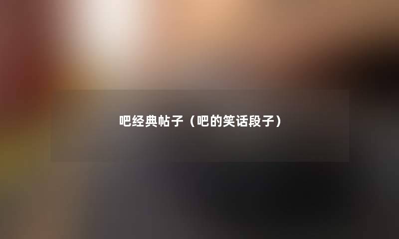 吧经典帖子(吧的笑话段子) 吧经典帖子(吧的笑话段子)