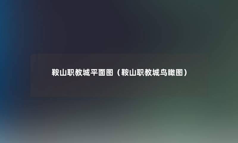 鞍山职教城平面图(鞍山职教城鸟瞰图) 鞍山职教城平面图(鞍山职教城鸟瞰图)
