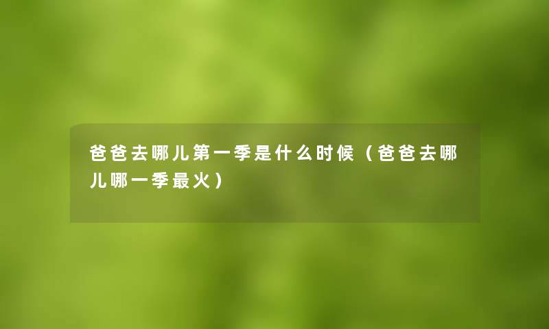 爸爸去哪儿第一季是什么时候(爸爸去哪儿哪一季火) 爸爸去哪儿第一季是什么时候(爸爸去哪儿哪一季火)