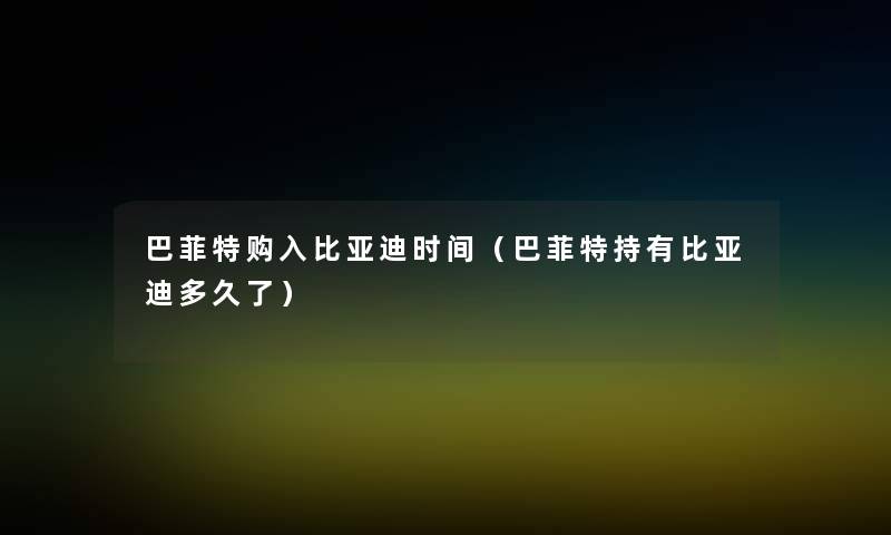 巴菲特购入比亚迪时间（巴菲特持有比亚迪多久了）