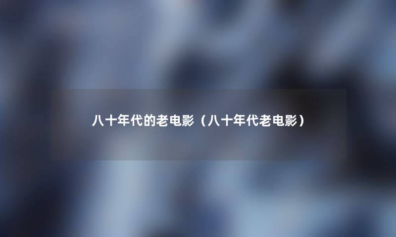 八十年代的老电影（八十年代老电影）