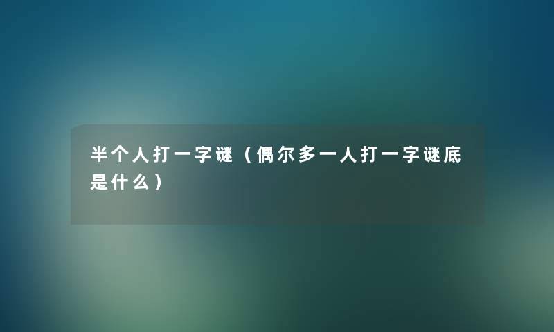 半个人打一字谜(偶尔多一人打一字谜底是什么) 半个人打一字谜(偶尔多一人打一字谜底是什么)