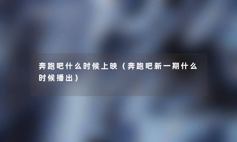 奔跑吧什么时候上映(奔跑吧新一期什么时候播出) 奔跑吧什么时候上映(奔跑吧新一期什么时候播出)