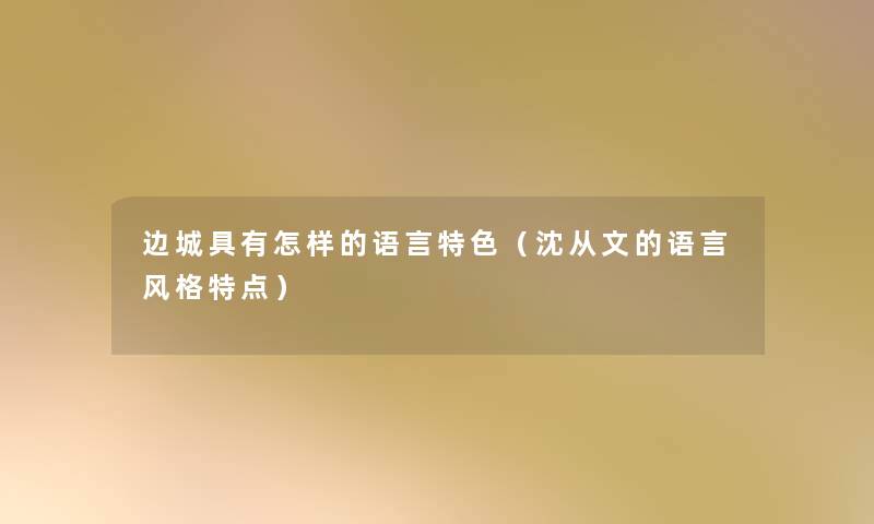 边城具有怎样的语言特色(沈从文的语言风格特点) 边城具有怎样的语言特色(沈从文的语言风格特点)