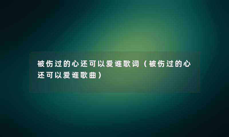 被伤过的心还可以爱谁歌词(被伤过的心还可以爱谁歌曲) 被伤过的心还可以爱谁歌词(被伤过的心还可以爱谁歌曲)