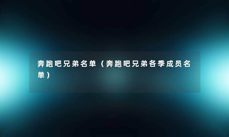奔跑吧兄弟名单(奔跑吧兄弟各季成员名单) 奔跑吧兄弟名单(奔跑吧兄弟各季成员名单)