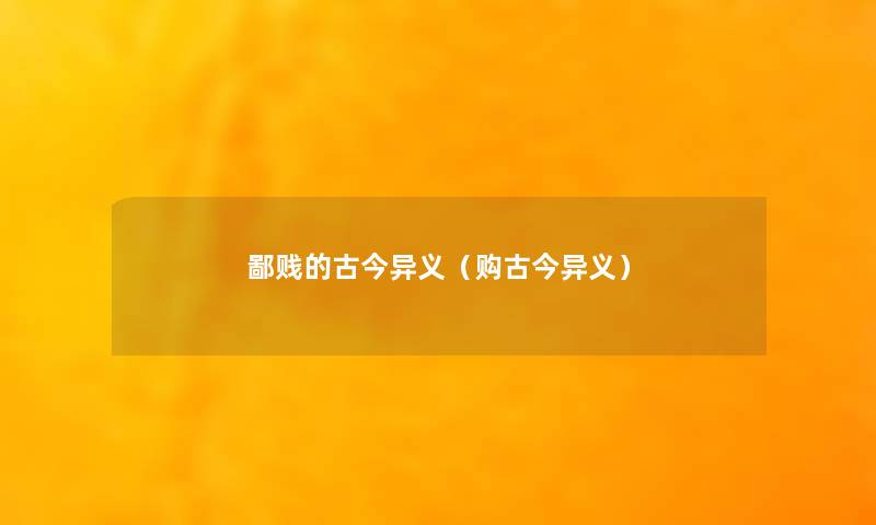 鄙贱的古今异义(购古今异义) 鄙贱的古今异义(购古今异义)