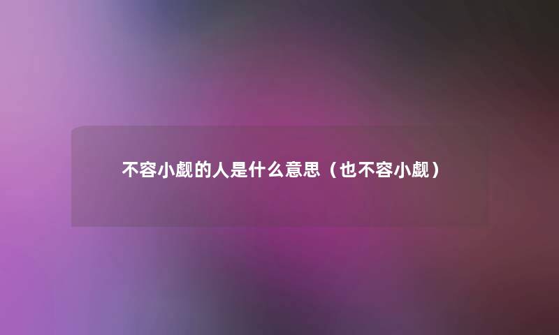 不容小觑的人是什么意思(也不容小觑) 不容小觑的人是什么意思(也不容小觑)