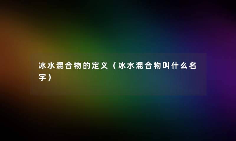 冰水混合物的定义（冰水混合物叫什么名字）