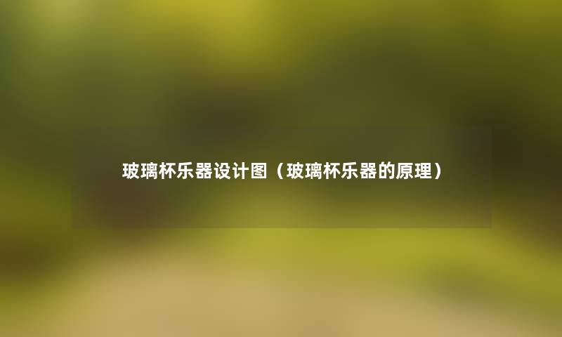 玻璃杯乐器设计图(玻璃杯乐器的原理) 玻璃杯乐器设计图(玻璃杯乐器的原理)