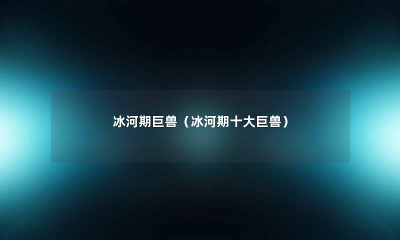 冰河期巨兽(冰河期一些巨兽) 冰河期巨兽(冰河期一些巨兽)