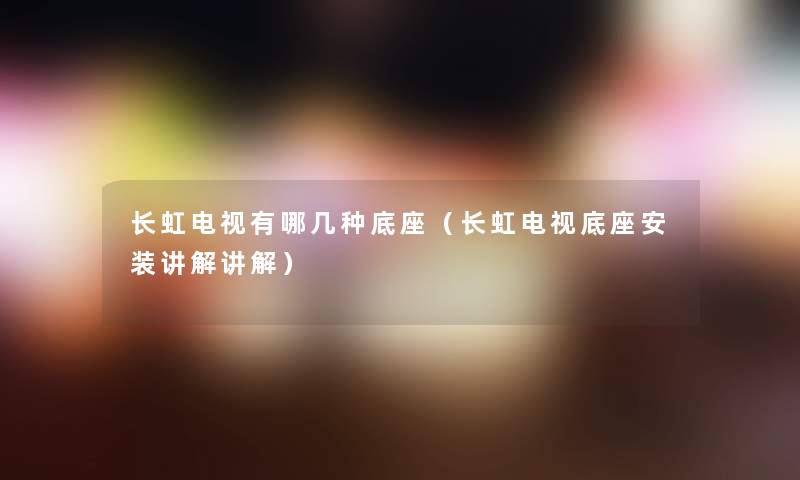 长虹电视有哪几种底座(长虹电视底座安装讲解讲解) 长虹电视有哪几种底座(长虹电视底座安装讲解讲解)