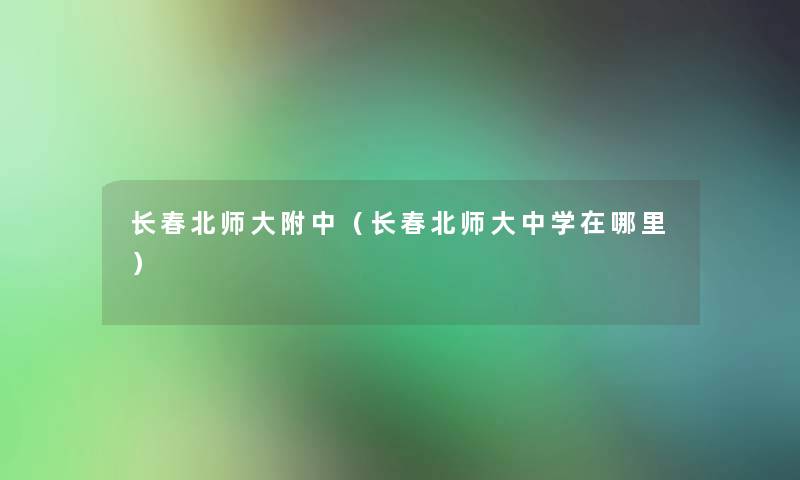 长春北师大附中(长春北师大中学在哪里) 长春北师大附中(长春北师大中学在哪里)