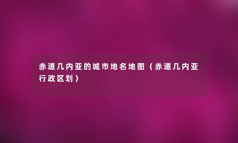 赤道几内亚的城市地名地图（赤道几内亚行政区划）