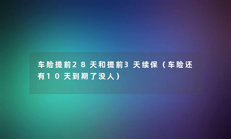 车险提前28天和提前3天续保(车险还有10天到期了没人) 车险提前28天和提前3天续保(车险还有10天到期了没人)