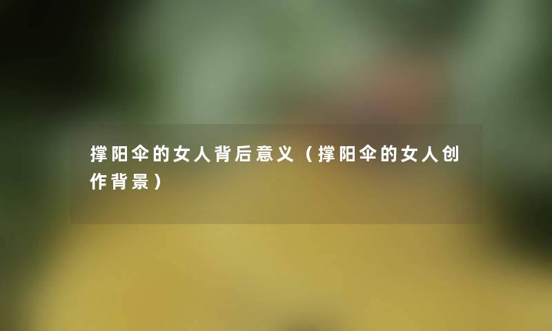 撑阳伞的女人背后意义(撑阳伞的女人创作) 撑阳伞的女人背后意义(撑阳伞的女人创作)